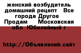 женский возбудитель домашний рецепт - Все города Другое » Продам   . Московская обл.,Юбилейный г.